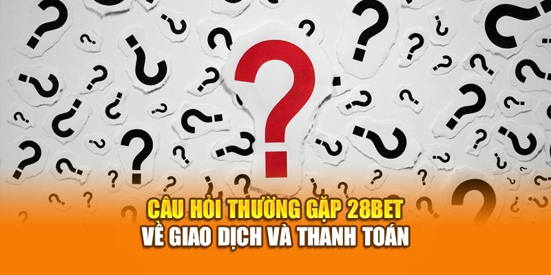 Câu hỏi thường gặp 28bet về giao dịch và thanh toán